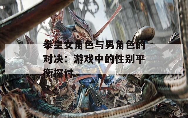 拳皇女角色与男角色的对决：游戏中的性别平衡探讨