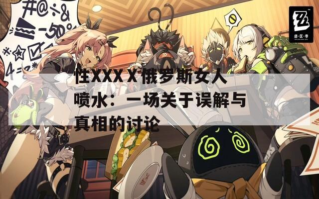 性XXXⅩ俄罗斯女人喷水：一场关于误解与真相的讨论