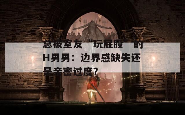 总被室友“玩屁股”的H男男：边界感缺失还是亲密过度？