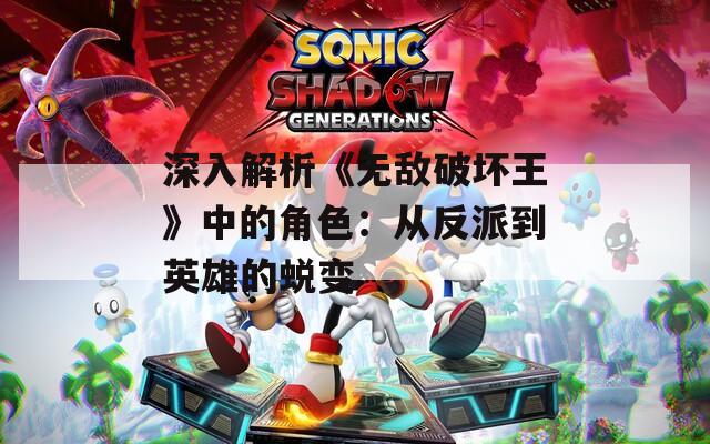 深入解析《无敌破坏王》中的角色：从反派到英雄的蜕变