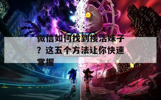 微信如何找到接活妹子？这五个方法让你快速掌握