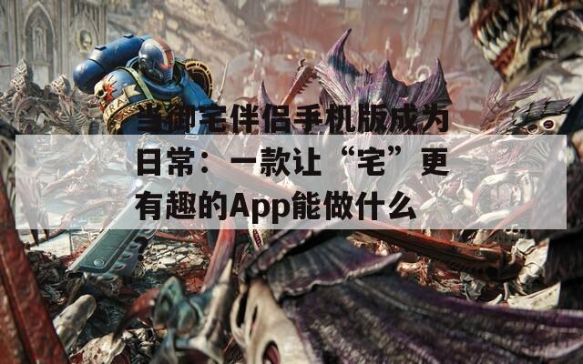 当御宅伴侣手机版成为日常：一款让“宅”更有趣的App能做什么？