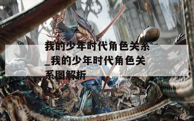 我的少年时代角色关系_我的少年时代角色关系图解析