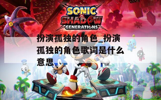 扮演孤独的角色_扮演孤独的角色歌词是什么意思