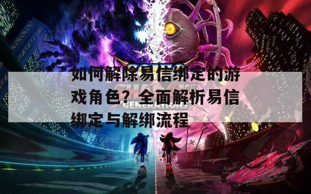 如何解除易信绑定的游戏角色？全面解析易信绑定与解绑流程