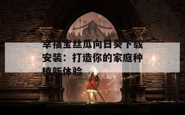 幸福宝丝瓜向日葵下载安装：打造你的家庭种植新体验