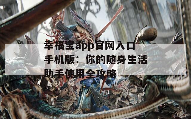 幸福宝app官网入口手机版：你的随身生活助手使用全攻略