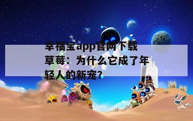 幸福宝app官网下载草莓：为什么它成了年轻人的新宠？  第1张