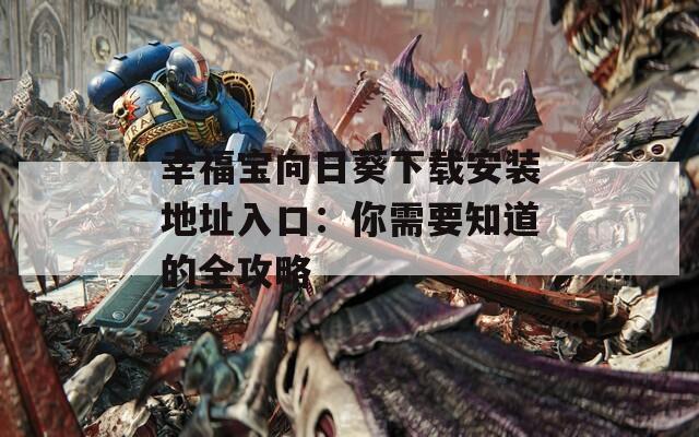 幸福宝向日葵下载安装地址入口：你需要知道的全攻略