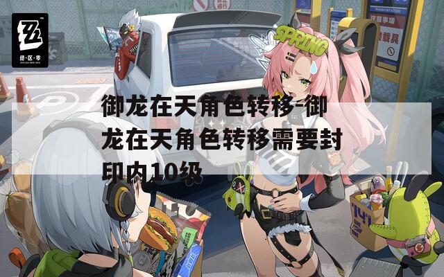 御龙在天角色转移-御龙在天角色转移需要封印内10级