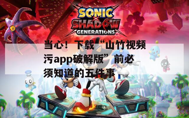 当心！下载“山竹视频污app破解版”前必须知道的五件事