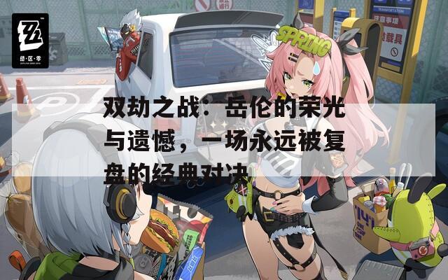 双劫之战：岳伦的荣光与遗憾，一场永远被复盘的经典对决