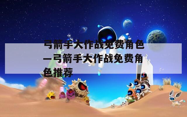 弓箭手大作战免费角色—弓箭手大作战免费角色推荐