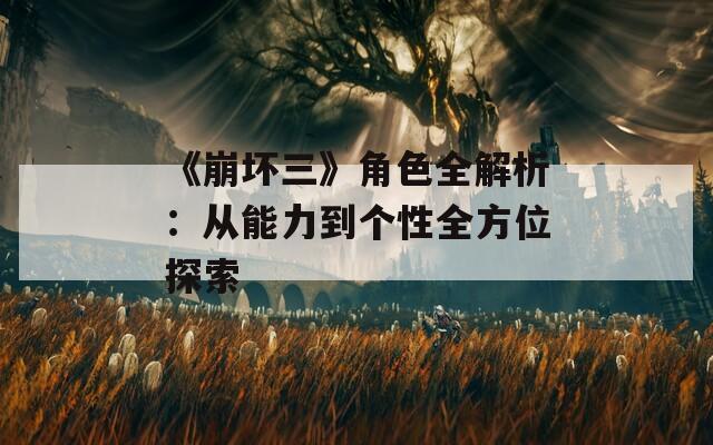 《崩坏三》角色全解析：从能力到个性全方位探索
