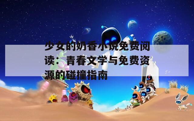 少女的奶香小说免费阅读：青春文学与免费资源的碰撞指南