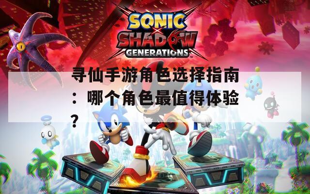寻仙手游角色选择指南：哪个角色最值得体验？
