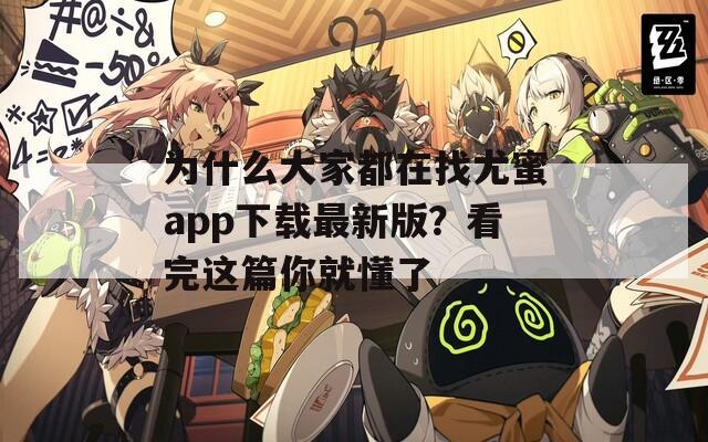 为什么大家都在找尤蜜app下载最新版？看完这篇你就懂了