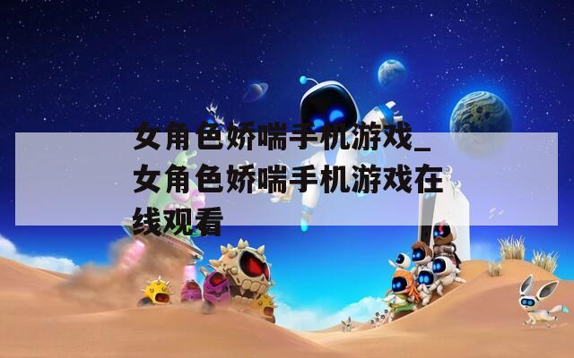 女角色娇喘手机游戏_女角色娇喘手机游戏在线观看
