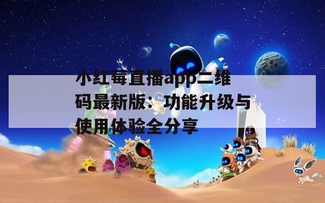 小红莓直播app二维码最新版：功能升级与使用体验全分享  第1张