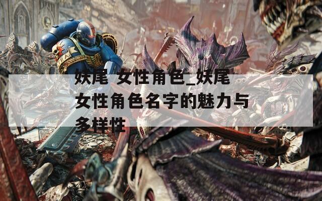 妖尾 女性角色_妖尾女性角色名字的魅力与多样性
