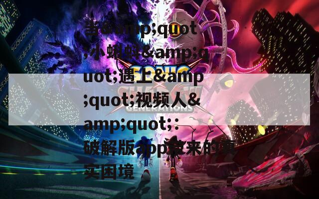 当&amp;quot;小蝌蚪&amp;quot;遇上&amp;quot;视频人&amp;quot;：破解版app带来的真实困境