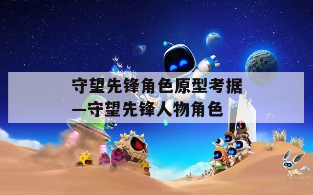 守望先锋角色原型考据—守望先锋人物角色