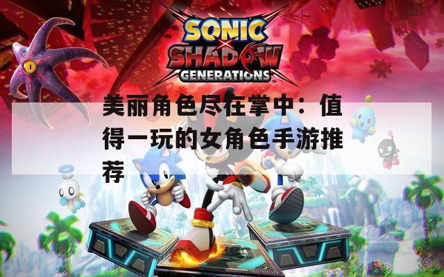 美丽角色尽在掌中：值得一玩的女角色手游推荐