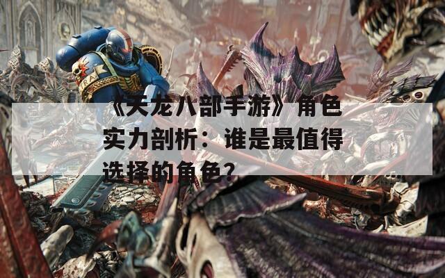 《天龙八部手游》角色实力剖析：谁是最值得选择的角色？