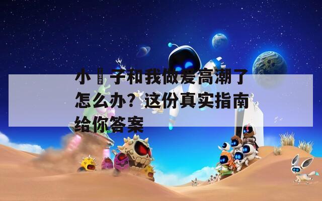 小妽子和我做爰高潮了怎么办？这份真实指南给你答案