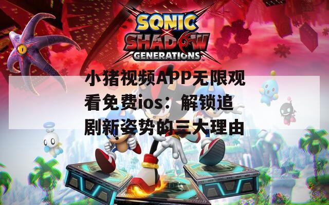 小猪视频APP无限观看免费ios：解锁追剧新姿势的三大理由