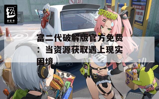 富二代破解版官方免费：当资源获取遇上现实困境