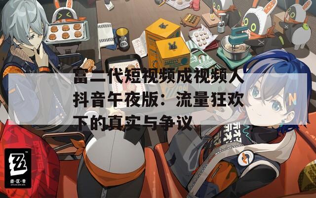 富二代短视频成视频人抖音午夜版：流量狂欢下的真实与争议