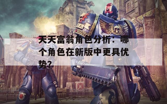 天天富翁角色分析：哪个角色在新版中更具优势？