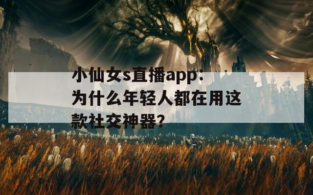 小仙女s直播app：为什么年轻人都在用这款社交神器？