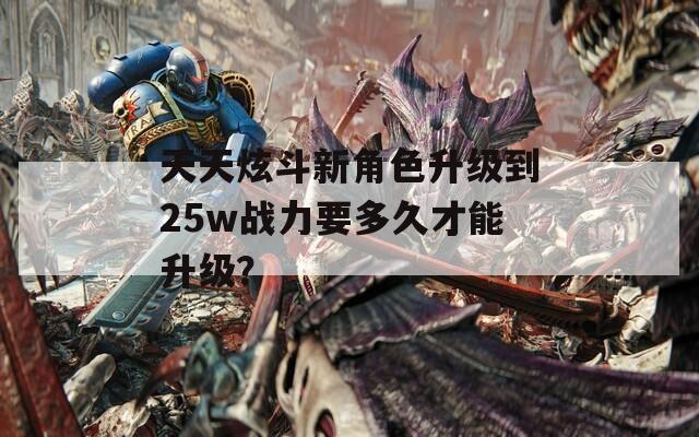 天天炫斗新角色升级到25w战力要多久才能升级？