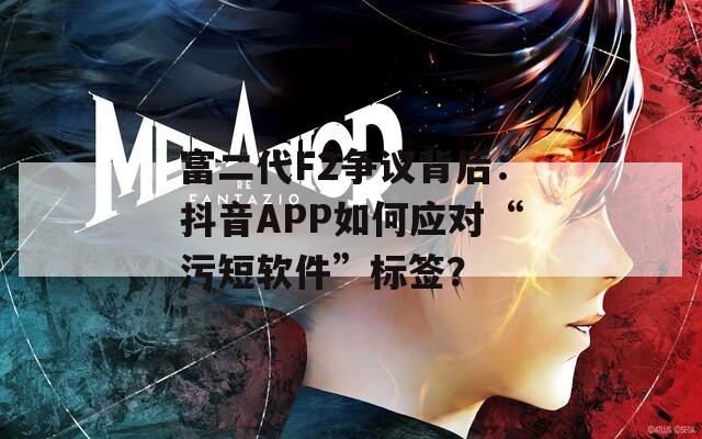 富二代F2争议背后：抖音APP如何应对“污短软件”标签？