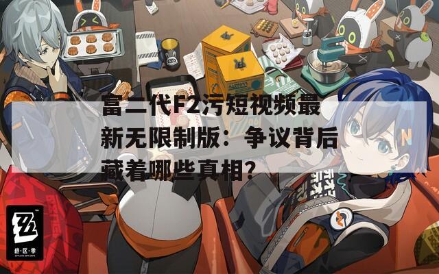 富二代F2污短视频最新无限制版：争议背后藏着哪些真相？