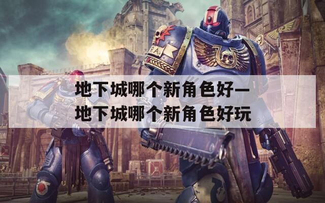 地下城哪个新角色好—地下城哪个新角色好玩  第1张
