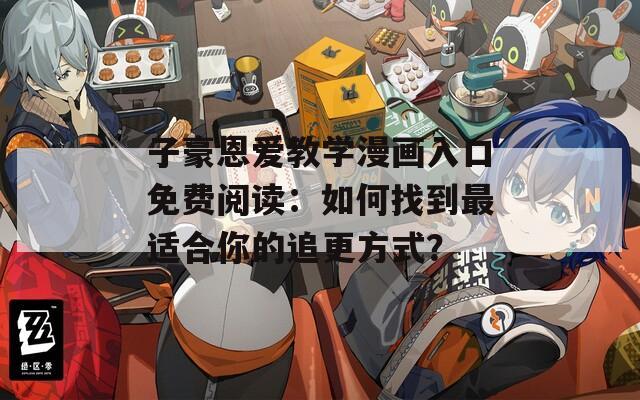 子豪恩爱教学漫画入口免费阅读：如何找到最适合你的追更方式？  第1张