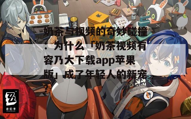 奶茶与视频的奇妙碰撞：为什么「奶茶视频有容乃大下载app苹果版」成了年轻人的新宠？  第1张