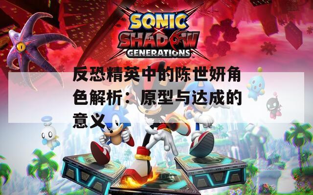 反恐精英中的陈世妍角色解析：原型与达成的意义