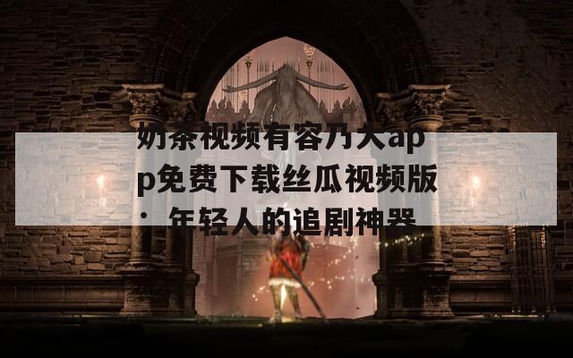 奶茶视频有容乃大app免费下载丝瓜视频版：年轻人的追剧神器  第1张