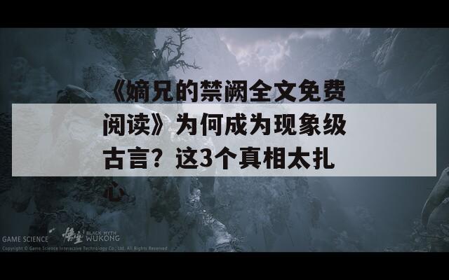 《嫡兄的禁阙全文免费阅读》为何成为现象级古言？这3个真相太扎心