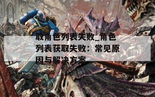 取角色列表失败_角色列表获取失败：常见原因与解决方案  第1张