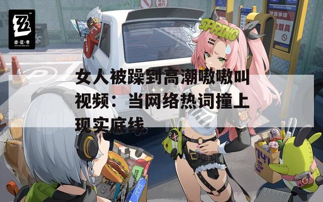 女人被躁到高潮嗷嗷叫视频：当网络热词撞上现实底线  第1张