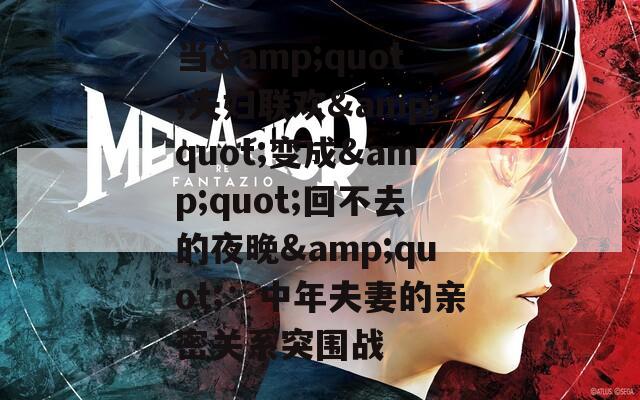 当&amp;quot;夫妇联欢&amp;quot;变成&amp;quot;回不去的夜晚&amp;quot;：中年夫妻的亲密关系突围战