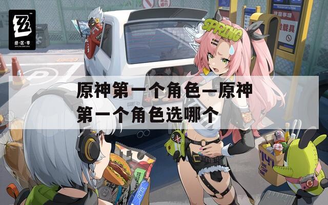 原神第一个角色—原神第一个角色选哪个