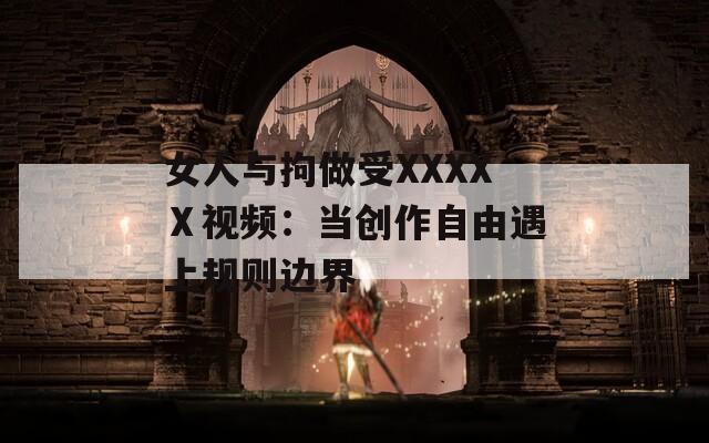 女人与拘做受XXXXⅩ视频：当创作自由遇上规则边界  第1张