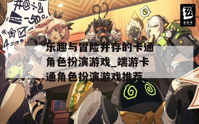 乐趣与冒险并存的卡通角色扮演游戏_端游卡通角色扮演游戏推荐