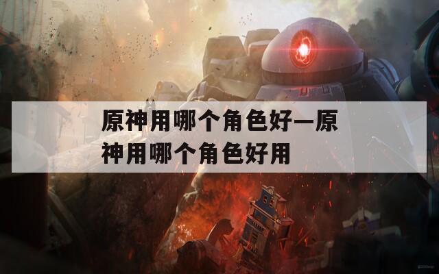 原神用哪个角色好—原神用哪个角色好用  第1张